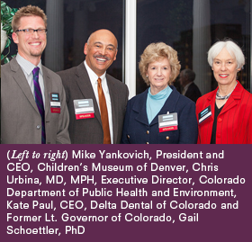 (Left to right) Mike Yankovich, President & CEO, Children's Museum of Denver, Chris Urbina, MD, MPH, Executive Director, Colorado Department of Public Health and Environment, Kate Paul, CEO, Delta Dental of Colorado and Former Lt. Governor of Colorado, Gail Schoettler, PhD
